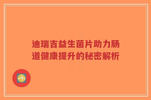 迪瑞吉益生菌片助力肠道健康提升的秘密解析-第1张图片-超越 迪瑞吉益生菌片助力肠道健康提升的秘密解析-第1张图片-超越