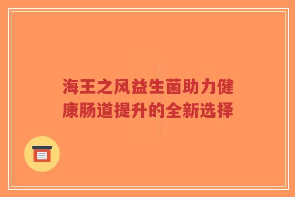 海王之风益生菌助力健康肠道提升的全新选择-第1张图片-超越 海王之风益生菌助力健康肠道提升的全新选择-第1张图片-超越