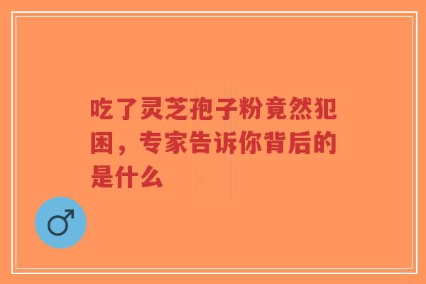 吃了灵芝孢子粉竟然犯困,专家告诉你背后的是什么-第1张图片-超越 吃了灵芝孢子粉竟然犯困,专家告诉你背后的是什么-第1张图片-超越