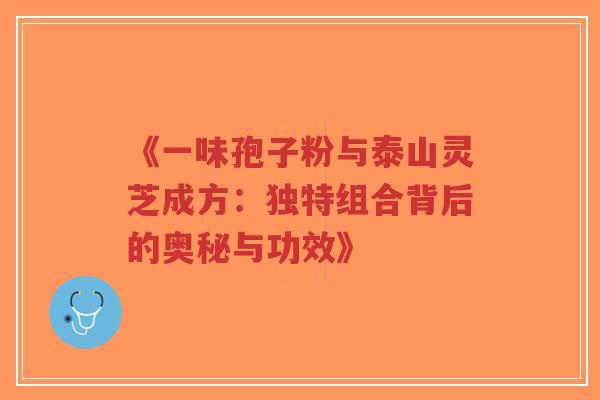 《一味孢子粉与泰山灵芝成方：独特组合背后的奥秘与功效》-第1张图片-超越