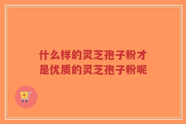 什么样的灵芝孢子粉才是优质的灵芝孢子粉呢-第1张图片-超越