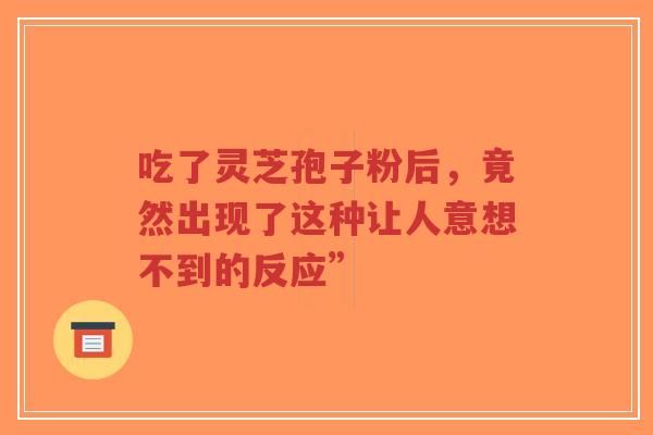 吃了灵芝孢子粉后,竟然出现了这种让人意想不到的反应”-第1张图片-超越 吃了灵芝孢子粉后,竟然出现了这种让人意想不到的反应”-第1张图片-超越