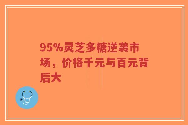 95%灵芝多糖逆袭市场,价格千元与百元背后大-第1张图片-超越 95%灵芝多糖逆袭市场,价格千元与百元背后大-第1张图片-超越