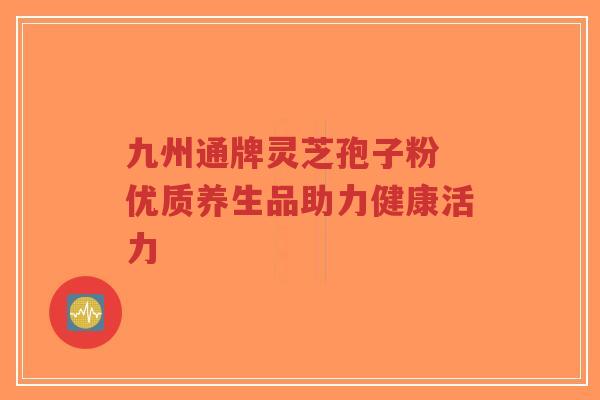九州通牌灵芝孢子粉 优质养生品助力健康活力-第1张图片-超越 九州通牌灵芝孢子粉 优质养生品助力健康活力-第1张图片-超越