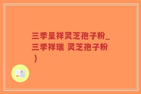 三季呈祥灵芝孢子粉_三季祥瑞 灵芝孢子粉 )-第1张图片-超越 三季呈祥灵芝孢子粉_三季祥瑞 灵芝孢子粉 )-第1张图片-超越