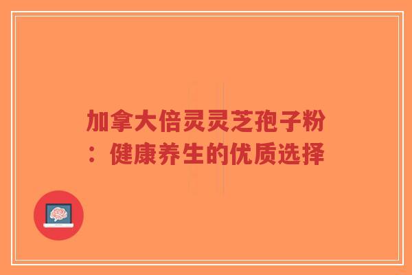 加拿大倍灵灵芝孢子粉:健康养生的优质选择-第1张图片-超越 加拿大倍灵灵芝孢子粉:健康养生的优质选择-第1张图片-超越