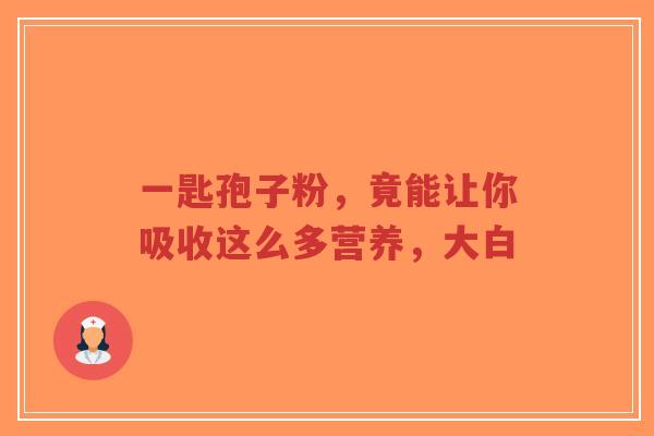 一匙孢子粉，竟能让你吸收这么多营养，大白-第1张图片-超越
