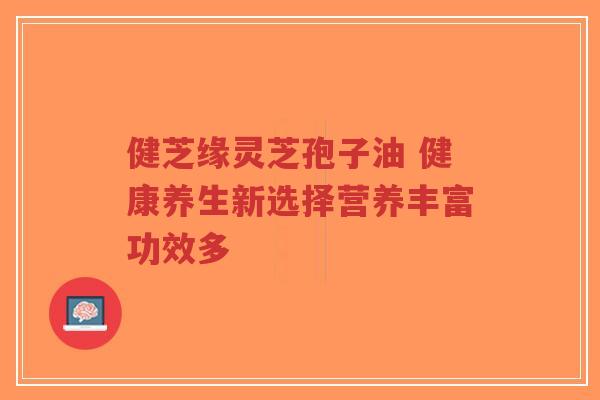 健芝缘灵芝孢子油 健康养生新选择营养丰富功效多-第1张图片-超越 健芝缘灵芝孢子油 健康养生新选择营养丰富功效多-第1张图片-超越