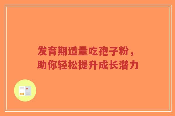发育期适量吃孢子粉,助你轻松提升成长潜力-第1张图片-超越 发育期适量吃孢子粉,助你轻松提升成长潜力-第1张图片-超越