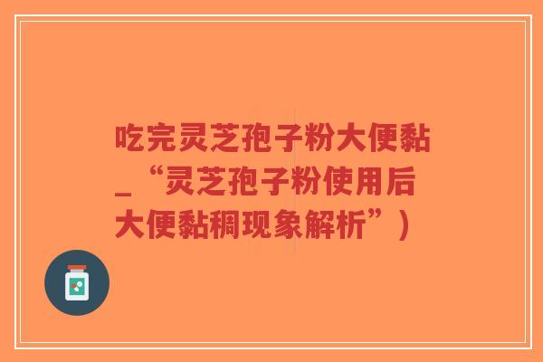 吃完灵芝孢子粉大便黏_“灵芝孢子粉使用后大便黏稠现象解析”)-第1张图片-超越 吃完灵芝孢子粉大便黏_“灵芝孢子粉使用后大便黏稠现象解析”)-第1张图片-超越