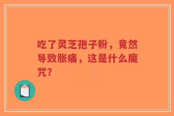 吃了灵芝孢子粉,竟然导致胀痛,这是什么魔咒?-第1张图片-超越 吃了灵芝孢子粉,竟然导致胀痛,这是什么魔咒?-第1张图片-超越
