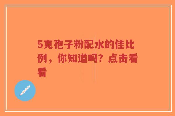 5克孢子粉配水的佳比例,你知道吗?点击看看-第1张图片-超越 5克孢子粉配水的佳比例,你知道吗?点击看看-第1张图片-超越