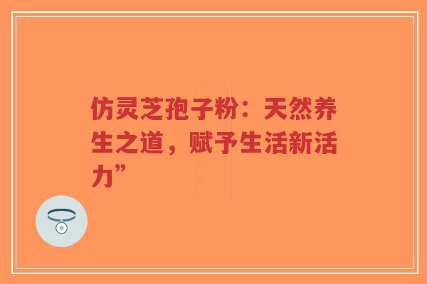 仿灵芝孢子粉:天然养生之道,赋予生活新活力”-第1张图片-超越 仿灵芝孢子粉:天然养生之道,赋予生活新活力”-第1张图片-超越