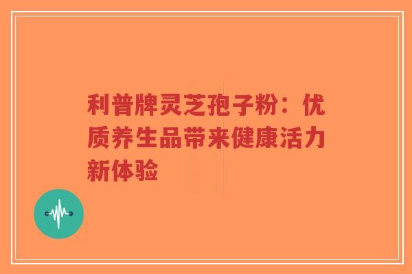 利普牌灵芝孢子粉：优质养生品带来健康活力新体验-第1张图片-超越