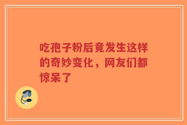 吃孢子粉后竟发生这样的奇妙变化，网友们都惊呆了-第1张图片-超越