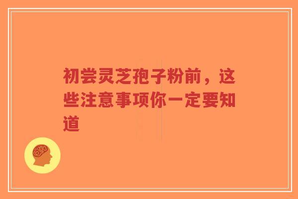 初尝灵芝孢子粉前，这些注意事项你一定要知道-第1张图片-超越