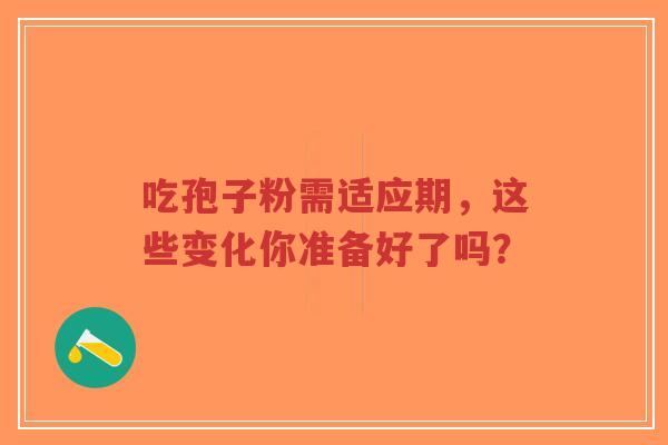 吃孢子粉需适应期,这些变化你准备好了吗?-第1张图片-超越 吃孢子粉需适应期,这些变化你准备好了吗?-第1张图片-超越