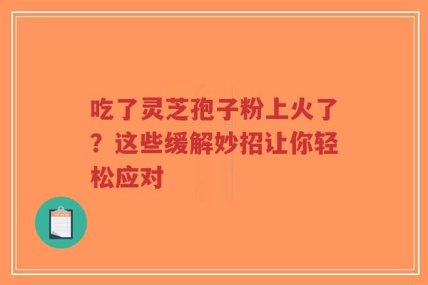 吃了灵芝孢子粉上火了?这些缓解妙招让你轻松应对-第1张图片-超越 吃了灵芝孢子粉上火了?这些缓解妙招让你轻松应对-第1张图片-超越