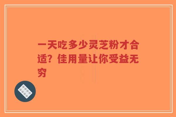 一天吃多少灵芝粉才合适?佳用量让你受益无穷-第1张图片-超越 一天吃多少灵芝粉才合适?佳用量让你受益无穷-第1张图片-超越