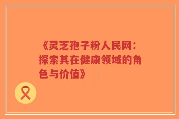 《灵芝孢子粉人民网:探索其在健康领域的角色与价值》-第1张图片-超越 《灵芝孢子粉人民网:探索其在健康领域的角色与价值》-第1张图片-超越