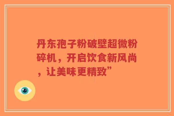 丹东孢子粉破壁超微粉碎机,开启饮食新风尚,让美味更精致”-第1张图片-超越 丹东孢子粉破壁超微粉碎机,开启饮食新风尚,让美味更精致”-第1张图片-超越