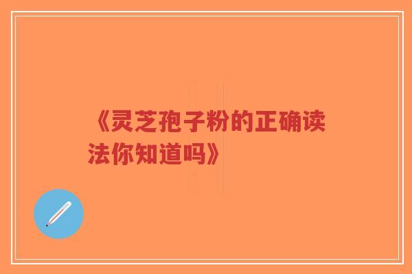 《灵芝孢子粉的正确读法你知道吗》-第1张图片-超越 《灵芝孢子粉的正确读法你知道吗》-第1张图片-超越