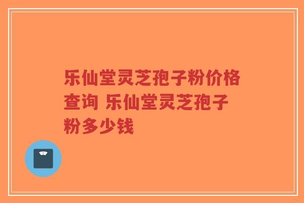乐仙堂灵芝孢子粉价格查询 乐仙堂灵芝孢子粉多少钱-第1张图片-超越 乐仙堂灵芝孢子粉价格查询 乐仙堂灵芝孢子粉多少钱-第1张图片-超越