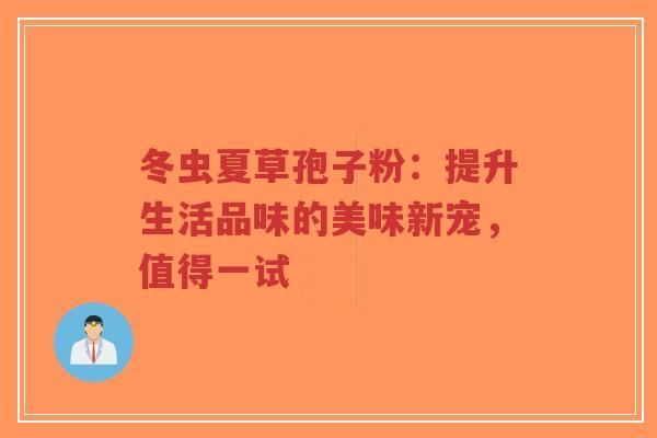 冬虫夏草孢子粉：提升生活品味的美味新宠，值得一试-第1张图片-超越