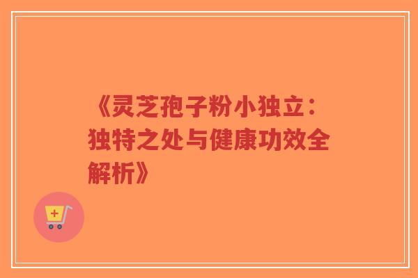 《灵芝孢子粉小独立：独特之处与健康功效全解析》-第1张图片-超越