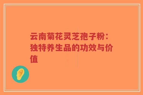 云南菊花灵芝孢子粉:独特养生品的功效与价值-第1张图片-超越 云南菊花灵芝孢子粉:独特养生品的功效与价值-第1张图片-超越