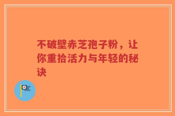 不破壁赤芝孢子粉,让你重拾活力与年轻的秘诀-第1张图片-超越 不破壁赤芝孢子粉,让你重拾活力与年轻的秘诀-第1张图片-超越