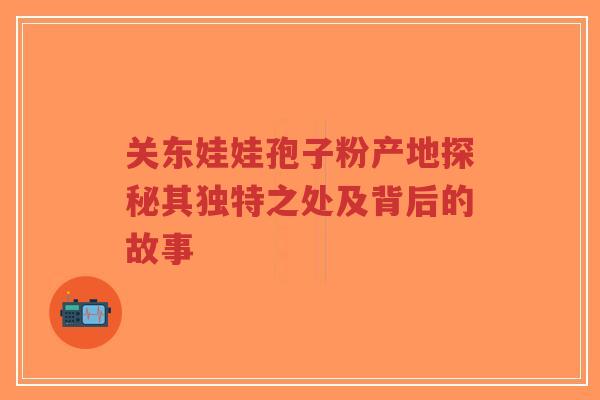 关东娃娃孢子粉产地探秘其独特之处及背后的故事-第1张图片-超越 关东娃娃孢子粉产地探秘其独特之处及背后的故事-第1张图片-超越