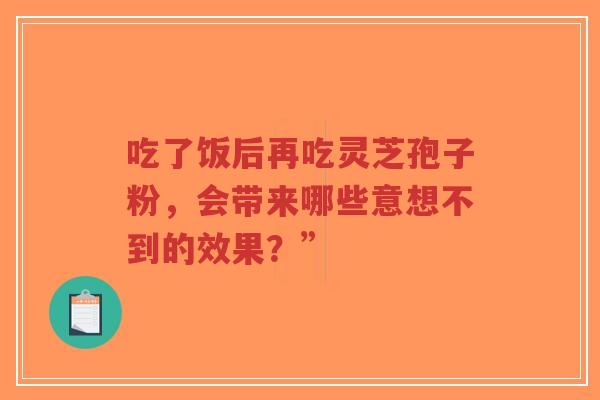 吃了饭后再吃灵芝孢子粉,会带来哪些意想不到的效果?”-第1张图片-超越 吃了饭后再吃灵芝孢子粉,会带来哪些意想不到的效果?”-第1张图片-超越