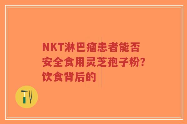 NKT淋巴瘤患者能否安全食用灵芝孢子粉?饮食背后的-第1张图片-超越 NKT淋巴瘤患者能否安全食用灵芝孢子粉?饮食背后的-第1张图片-超越