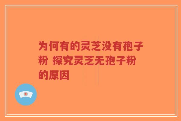 为何有的灵芝没有孢子粉 探究灵芝无孢子粉的原因-第1张图片-超越
