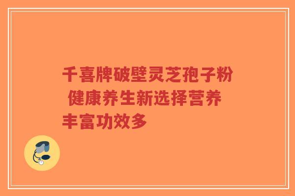 千喜牌破壁灵芝孢子粉 健康养生新选择营养丰富功效多-第1张图片-超越 千喜牌破壁灵芝孢子粉 健康养生新选择营养丰富功效多-第1张图片-超越