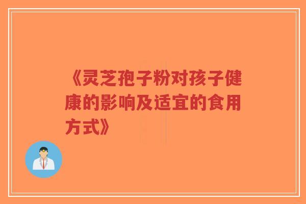 《灵芝孢子粉对孩子健康的影响及适宜的食用方式》-第1张图片-超越