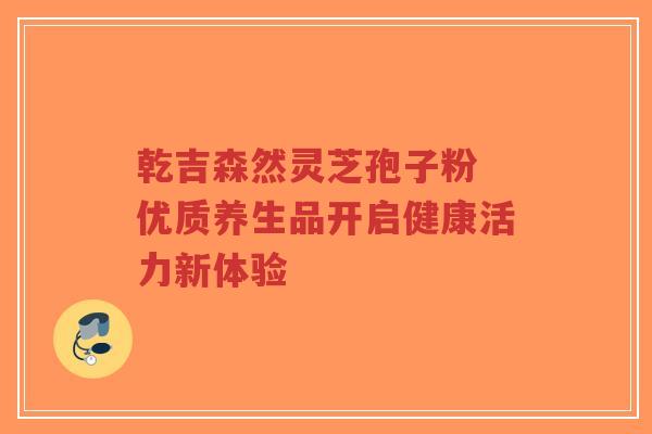 乾吉森然灵芝孢子粉 优质养生品开启健康活力新体验-第1张图片-超越