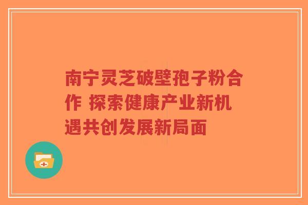 南宁灵芝破壁孢子粉合作 探索健康产业新机遇共创发展新局面-第1张图片-超越 南宁灵芝破壁孢子粉合作 探索健康产业新机遇共创发展新局面-第1张图片-超越