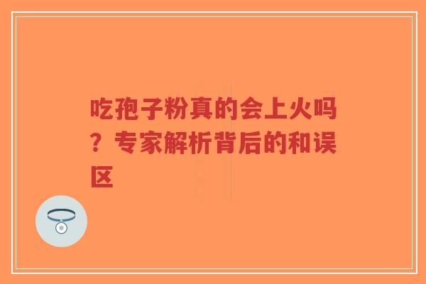 吃孢子粉真的会上火吗?专家解析背后的和误区-第1张图片-超越 吃孢子粉真的会上火吗?专家解析背后的和误区-第1张图片-超越