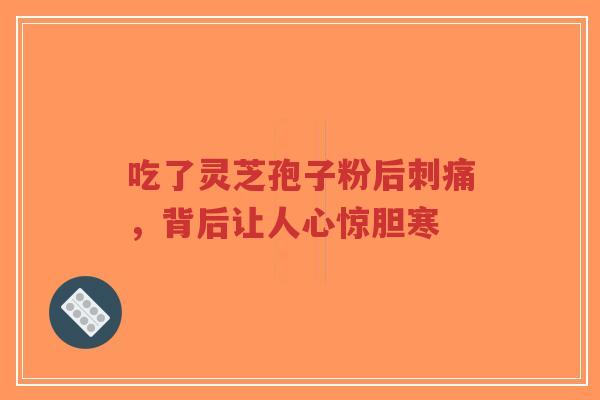 吃了灵芝孢子粉后刺痛，背后让人心惊胆寒-第1张图片-超越