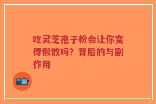 吃灵芝孢子粉会让你变得懒散吗?背后的与副作用-第1张图片-超越 吃灵芝孢子粉会让你变得懒散吗?背后的与副作用-第1张图片-超越