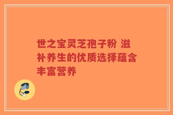 世之宝灵芝孢子粉 滋补养生的优质选择蕴含丰富营养-第1张图片-超越