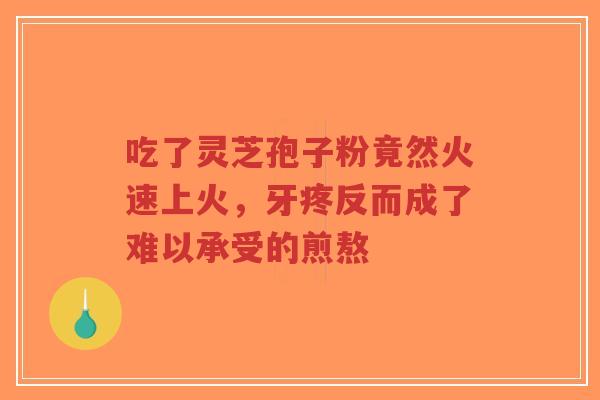 吃了灵芝孢子粉竟然火速上火,牙疼反而成了难以承受的煎熬-第1张图片-超越 吃了灵芝孢子粉竟然火速上火,牙疼反而成了难以承受的煎熬-第1张图片-超越