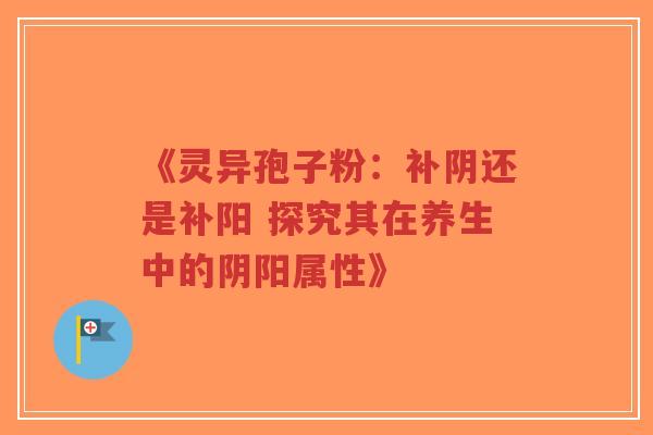 《灵异孢子粉:补阴还是补阳 探究其在养生中的阴阳属性》-第1张图片-超越 《灵异孢子粉:补阴还是补阳 探究其在养生中的阴阳属性》-第1张图片-超越