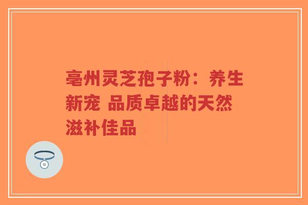 亳州灵芝孢子粉:养生新宠 品质卓越的天然滋补佳品-第1张图片-超越 亳州灵芝孢子粉:养生新宠 品质卓越的天然滋补佳品-第1张图片-超越