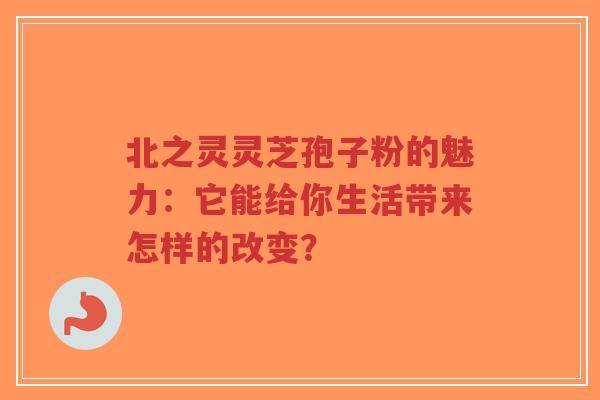 北之灵灵芝孢子粉的魅力:它能给你生活带来怎样的改变?-第1张图片-超越 北之灵灵芝孢子粉的魅力:它能给你生活带来怎样的改变?-第1张图片-超越