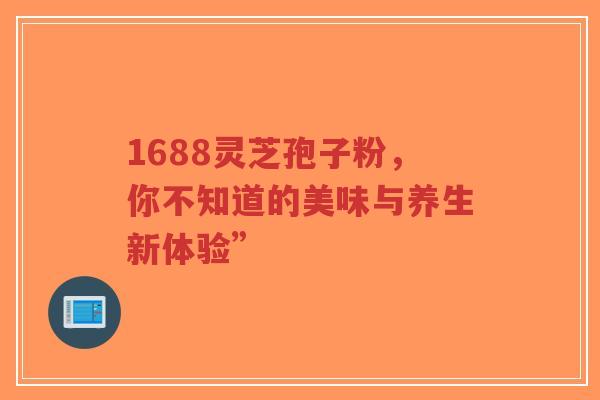 1688灵芝孢子粉,你不知道的美味与养生新体验”-第1张图片-超越 1688灵芝孢子粉,你不知道的美味与养生新体验”-第1张图片-超越
