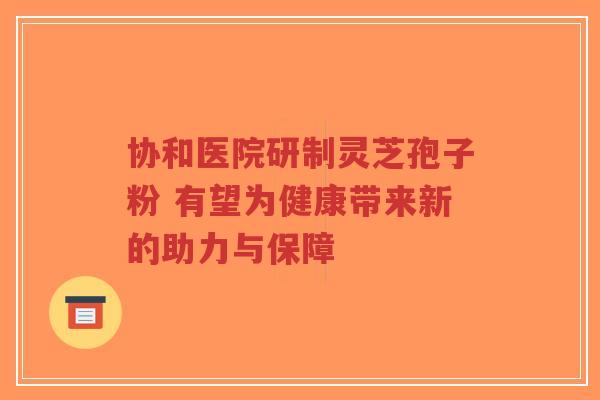 协和医院研制灵芝孢子粉 有望为健康带来新的助力与保障-第1张图片-超越 协和医院研制灵芝孢子粉 有望为健康带来新的助力与保障-第1张图片-超越