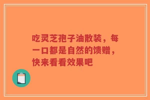 吃灵芝孢子油散装,每一口都是自然的馈赠,快来看看效果吧-第1张图片-超越 吃灵芝孢子油散装,每一口都是自然的馈赠,快来看看效果吧-第1张图片-超越
